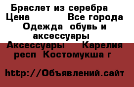 Браслет из серебра  › Цена ­ 5 000 - Все города Одежда, обувь и аксессуары » Аксессуары   . Карелия респ.,Костомукша г.